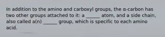 In addition to the amino and carboxyl groups, the α-carbon has two other groups attached to it: a ______ atom, and a side chain, also called a(n) ______ group, which is specific to each amino acid.