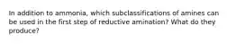 In addition to ammonia, which subclassifications of amines can be used in the first step of reductive amination? What do they produce?