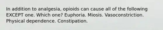 In addition to analgesia, opioids can cause all of the following EXCEPT one. Which one? Euphoria. Miosis. Vasoconstriction. Physical dependence. Constipation.