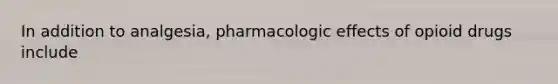 In addition to analgesia, pharmacologic effects of opioid drugs include