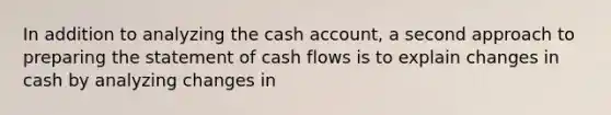 In addition to analyzing the cash account, a second approach to preparing the statement of cash flows is to explain changes in cash by analyzing changes in