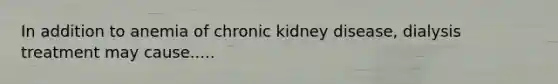 In addition to anemia of chronic kidney disease, dialysis treatment may cause.....