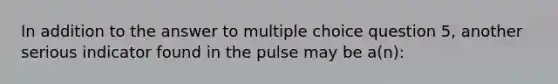 In addition to the answer to multiple choice question 5, another serious indicator found in the pulse may be a(n):