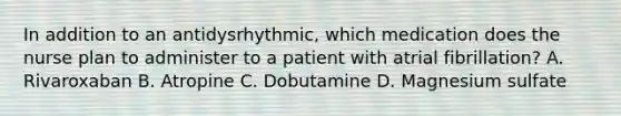 In addition to an antidysrhythmic, which medication does the nurse plan to administer to a patient with atrial fibrillation? A. Rivaroxaban B. Atropine C. Dobutamine D. Magnesium sulfate