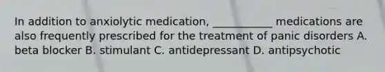 In addition to anxiolytic medication, ___________ medications are also frequently prescribed for the treatment of panic disorders A. beta blocker B. stimulant C. antidepressant D. antipsychotic