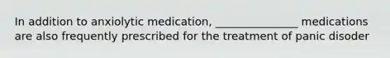 In addition to anxiolytic medication, _______________ medications are also frequently prescribed for the treatment of panic disoder