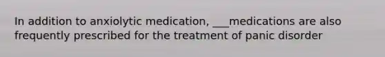 In addition to anxiolytic medication, ___medications are also frequently prescribed for the treatment of panic disorder