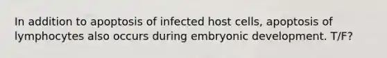 In addition to apoptosis of infected host cells, apoptosis of lymphocytes also occurs during embryonic development. T/F?