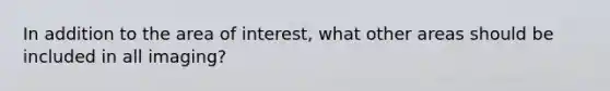 In addition to the area of interest, what other areas should be included in all imaging?