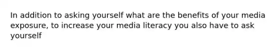 In addition to asking yourself what are the benefits of your media exposure, to increase your media literacy you also have to ask yourself