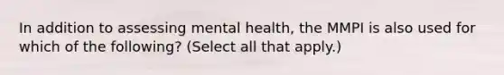 In addition to assessing mental health, the MMPI is also used for which of the following? (Select all that apply.)