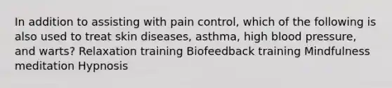 In addition to assisting with pain control, which of the following is also used to treat skin diseases, asthma, high blood pressure, and warts? Relaxation training Biofeedback training Mindfulness meditation Hypnosis