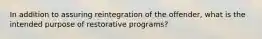 In addition to assuring reintegration of the offender, what is the intended purpose of restorative programs?