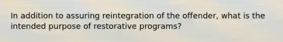 In addition to assuring reintegration of the offender, what is the intended purpose of restorative programs?