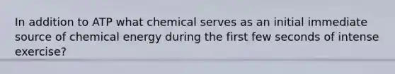 In addition to ATP what chemical serves as an initial immediate source of chemical energy during the first few seconds of intense exercise?