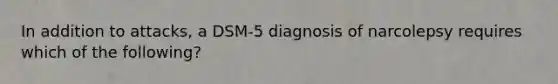 In addition to attacks, a DSM-5 diagnosis of narcolepsy requires which of the following?