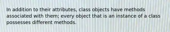 In addition to their attributes, class objects have methods associated with them; every object that is an instance of a class possesses different methods.