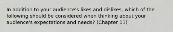 In addition to your audience's likes and dislikes, which of the following should be considered when thinking about your audience's expectations and needs? (Chapter 11)