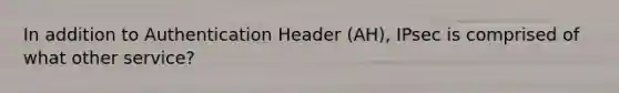 In addition to Authentication Header (AH), IPsec is comprised of what other service?