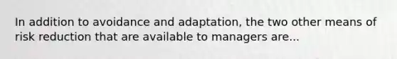 In addition to avoidance and adaptation, the two other means of risk reduction that are available to managers are...