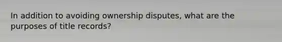 In addition to avoiding ownership disputes, what are the purposes of title records?