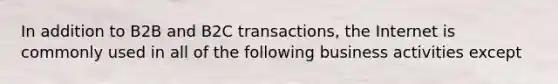 In addition to B2B and B2C transactions, the Internet is commonly used in all of the following business activities except