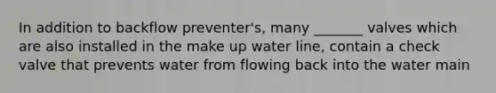 In addition to backflow preventer's, many _______ valves which are also installed in the make up water line, contain a check valve that prevents water from flowing back into the water main