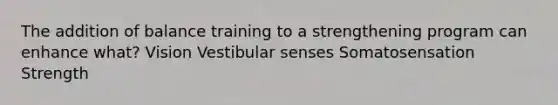 The addition of balance training to a strengthening program can enhance what? Vision Vestibular senses Somatosensation Strength