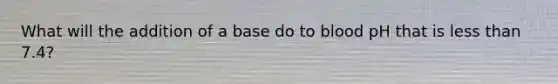 What will the addition of a base do to blood pH that is <a href='https://www.questionai.com/knowledge/k7BtlYpAMX-less-than' class='anchor-knowledge'>less than</a> 7.4?