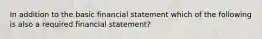 In addition to the basic financial statement which of the following is also a required financial statement?