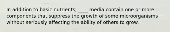 In addition to basic nutrients, ____ media contain one or more components that suppress the growth of some microorganisms without seriously affecting the ability of others to grow.