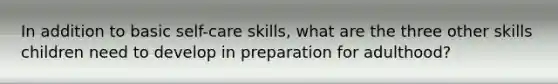 In addition to basic self-care skills, what are the three other skills children need to develop in preparation for adulthood?