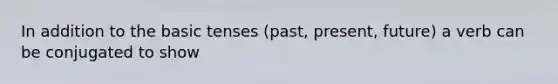 In addition to the basic tenses (past, present, future) a verb can be conjugated to show