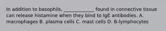 In addition to basophils, _____________ found in connective tissue can release histamine when they bind to IgE antibodies. A. macrophages B. plasma cells C. mast cells D. B-lymphocytes