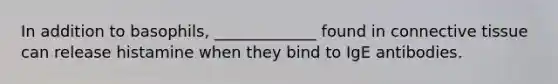 In addition to basophils, _____________ found in connective tissue can release histamine when they bind to IgE antibodies.