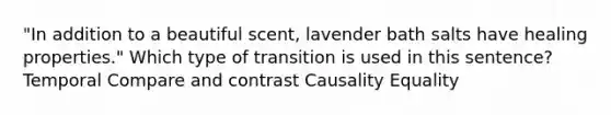 "In addition to a beautiful scent, lavender bath salts have healing properties." Which type of transition is used in this sentence? Temporal Compare and contrast Causality Equality