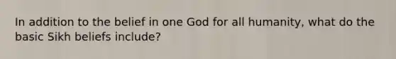 In addition to the belief in one God for all humanity, what do the basic Sikh beliefs include?