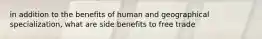 in addition to the benefits of human and geographical specialization, what are side benefits to free trade