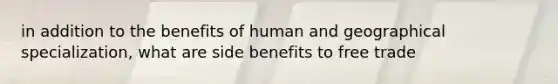 in addition to the benefits of human and geographical specialization, what are side benefits to free trade