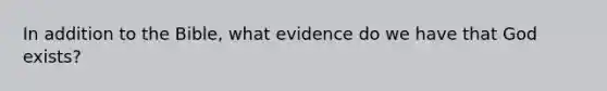 In addition to the Bible, what evidence do we have that God exists?