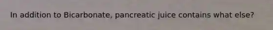 In addition to Bicarbonate, pancreatic juice contains what else?