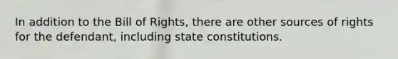 In addition to the Bill of Rights, there are other sources of rights for the defendant, including state constitutions.