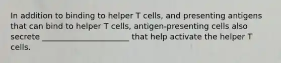 In addition to binding to helper T cells, and presenting antigens that can bind to helper T cells, antigen-presenting cells also secrete ______________________ that help activate the helper T cells.