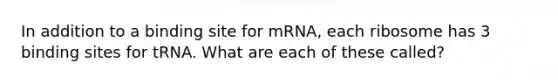 In addition to a binding site for mRNA, each ribosome has 3 binding sites for tRNA. What are each of these called?