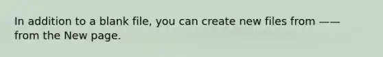 In addition to a blank file, you can create new files from —— from the New page.