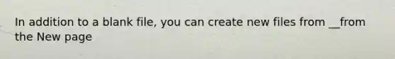 In addition to a blank file, you can create new files from __from the New page