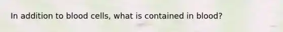 In addition to blood cells, what is contained in blood?