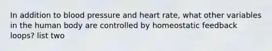 In addition to blood pressure and heart rate, what other variables in the human body are controlled by homeostatic feedback loops? list two