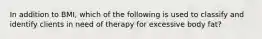 In addition to BMI, which of the following is used to classify and identify clients in need of therapy for excessive body fat?