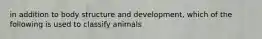 in addition to body structure and development, which of the following is used to classify animals